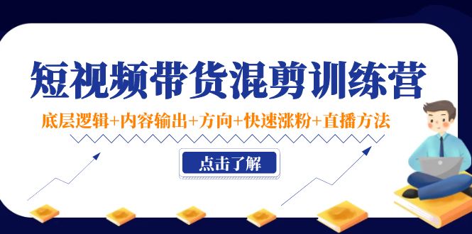 短视频带货混剪训练营：底层逻辑+内容输出+方向+快速涨粉+直播方法-优才资源站