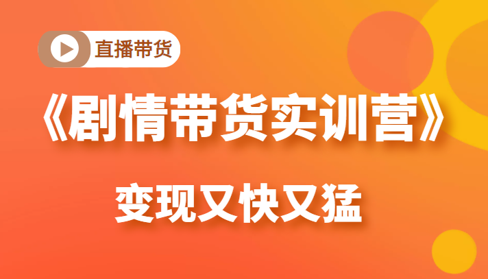 《剧情带货实训营》目前最好的直播带货方式，变起现来是又快又猛（价值980元）-优才资源站