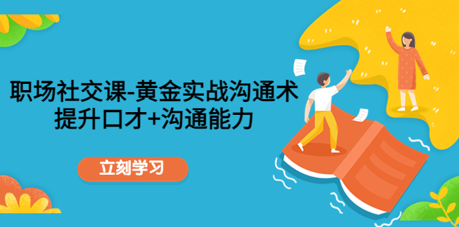 职场社交课：黄金实战沟通术，提升口才+沟通能力-优才资源站
