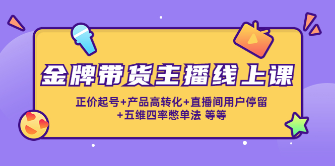 金牌带货主播线上课：正价起号+产品高转化+直播间用户停留+五维四率憋单法-优才资源站