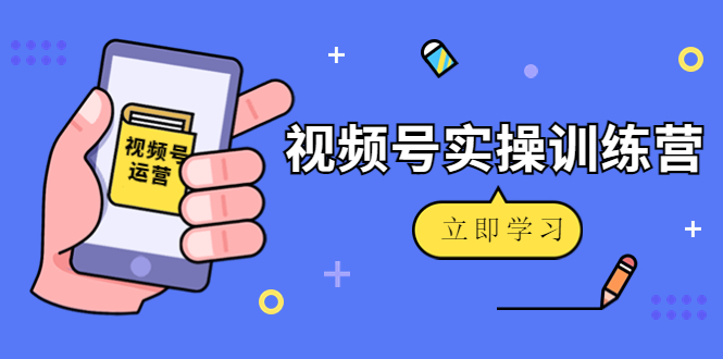 微信视频号实操训练营：视频号起号运营纯干货玩法！-优才资源站