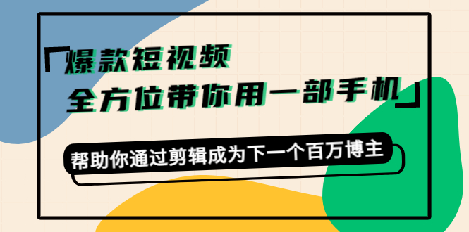 爆款短视频，全方位带你用一部手机，帮助你通过剪辑成为下一个百万博主-优才资源站