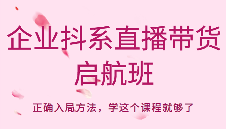 企业抖系直播带货启航班，正确入局方法，学这个课程就够了-优才资源站