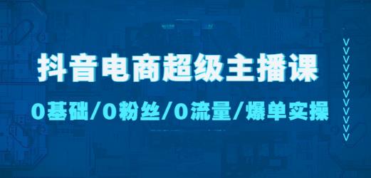 抖音电商超级主播课：0基础、0粉丝、0流量、爆单实操！-优才资源站