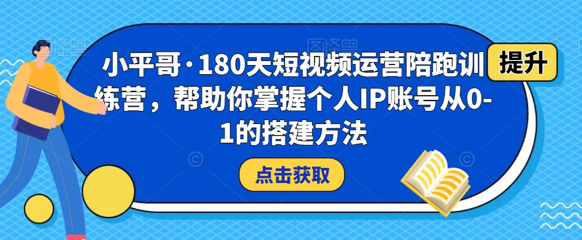 小平哥·180天短视频运营陪跑训练营，帮助你掌握个人IP账号从0-1的搭建方法-优才资源站