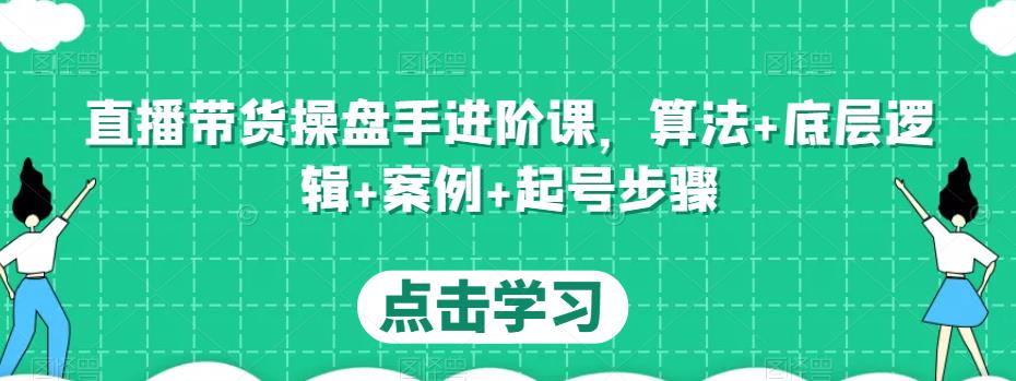 直播带货操盘手进阶课，算法+底层逻辑+案例+起号步骤-优才资源站