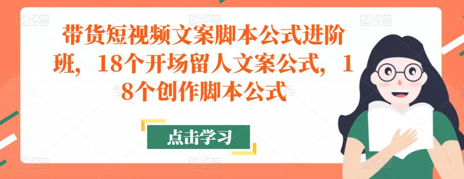 带货短视频文案脚本公式进阶班，18个开场留人文案公式，18个创作脚本公式-优才资源站