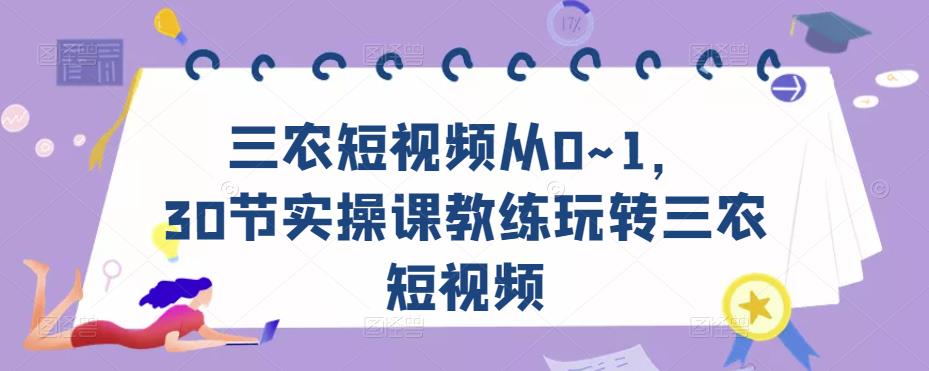 三农短视频从0~1，​30节实操课教练玩转三农短视频-优才资源站