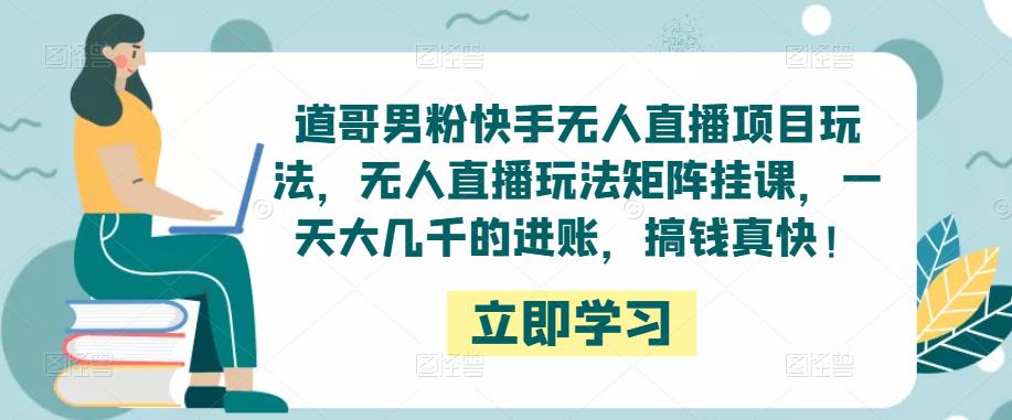 道哥男粉快手无人直播项目玩法，无人直播玩法矩阵挂课，一天大几千的进账，搞钱真快！-优才资源站