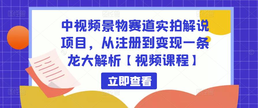 中视频景物赛道实拍解说项目，从注册到变现一条龙大解析【视频课程】-优才资源站