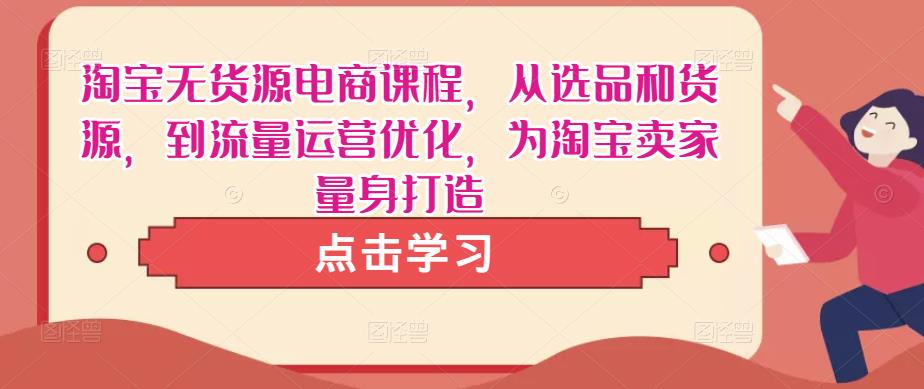 淘宝无货源电商课程，从选品和货源，到流量运营优化，为淘宝卖家量身打造-优才资源站