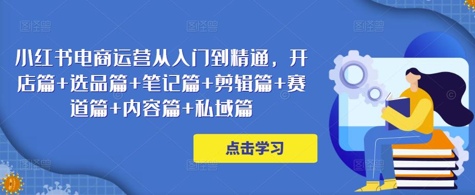 小红书电商运营从入门到精通，开店篇+选品篇+笔记篇+剪辑篇+赛道篇+内容篇+私域篇-优才资源站