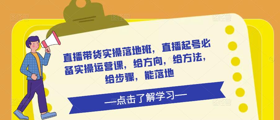 直播带货实操落地班，直播起号必备实操运营课，给方向，给方法，给步骤，能落地-优才资源站