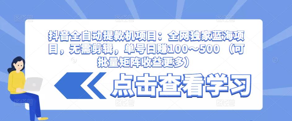 抖音全自动提款机项目：全网独家蓝海项目，无需剪辑，单号日赚100～500 （可批量矩阵收益更多）-优才资源站