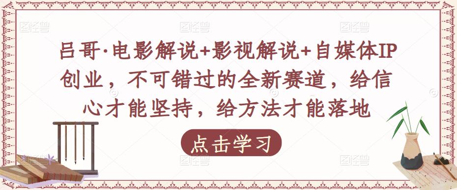 吕哥·电影解说+影视解说+自媒体IP创业，不可错过的全新赛道，给信心才能坚持，给方法才能落地-优才资源站