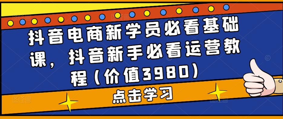 抖音电商新学员必看基础课，抖音新手必看运营教程(价值3980)-优才资源站