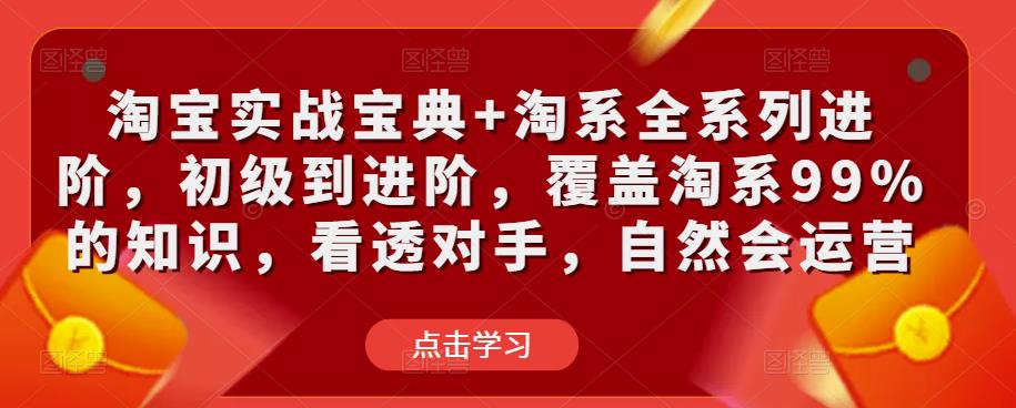淘宝实战宝典+淘系全系列进阶，初级到进阶，覆盖淘系99%的知识，看透对手，自然会运营-优才资源站