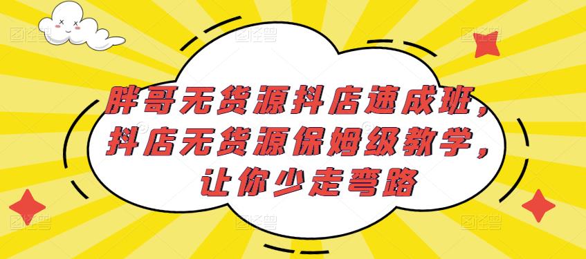 胖哥无货源抖店速成班，抖店无货源保姆级教学，让你少走弯路-优才资源站