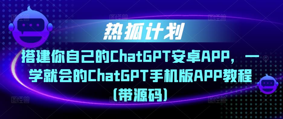 热狐计划·搭建你自己的ChatGPT安卓APP，一学就会的ChatGPT手机版APP教程（带源码）-优才资源站