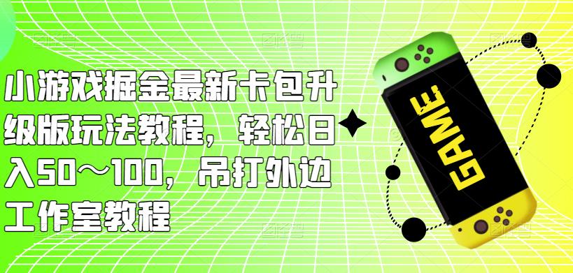 小游戏掘金最新卡包升级版玩法教程，轻松日入50～100，吊打外边工作室教程-优才资源站