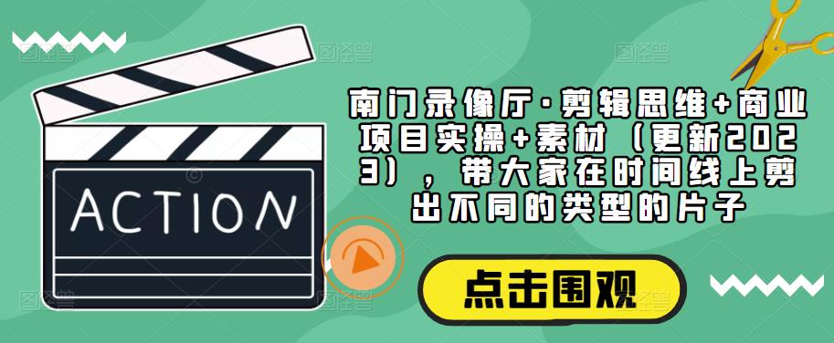 南门录像厅·剪辑思维+商业项目实操+素材（更新2023），带大家在时间线上剪出不同的类型的片子-优才资源站