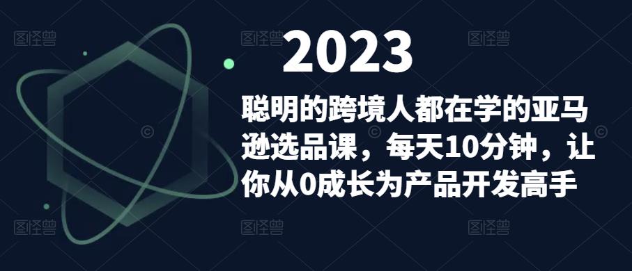 聪明的跨境人都在学的亚马逊选品课，每天10分钟，让你从0成长为产品开发高手-优才资源站