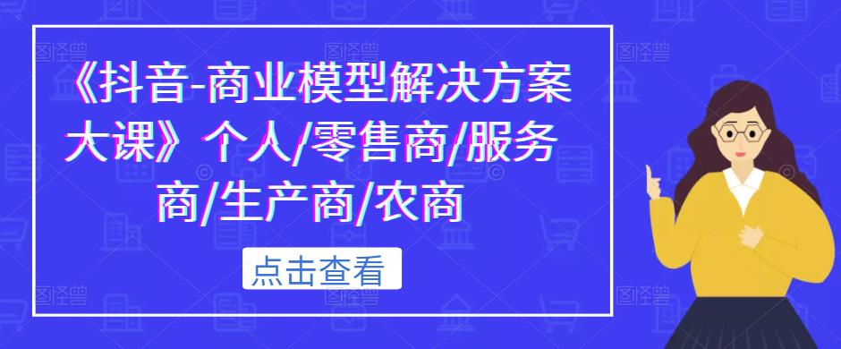 《抖音-商业模型解决方案大课》个人/零售商/服务商/生产商/农商-优才资源站