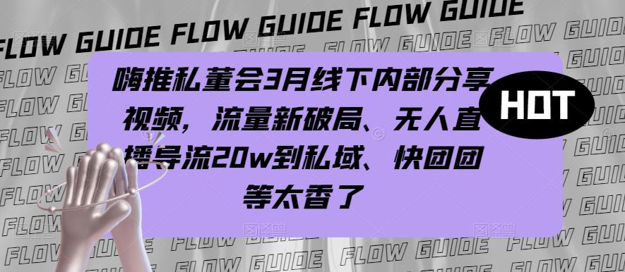 嗨推私董会3月线下内部分享视频，流量新破局、无人直播导流20w到私域、快团团等太香了-优才资源站