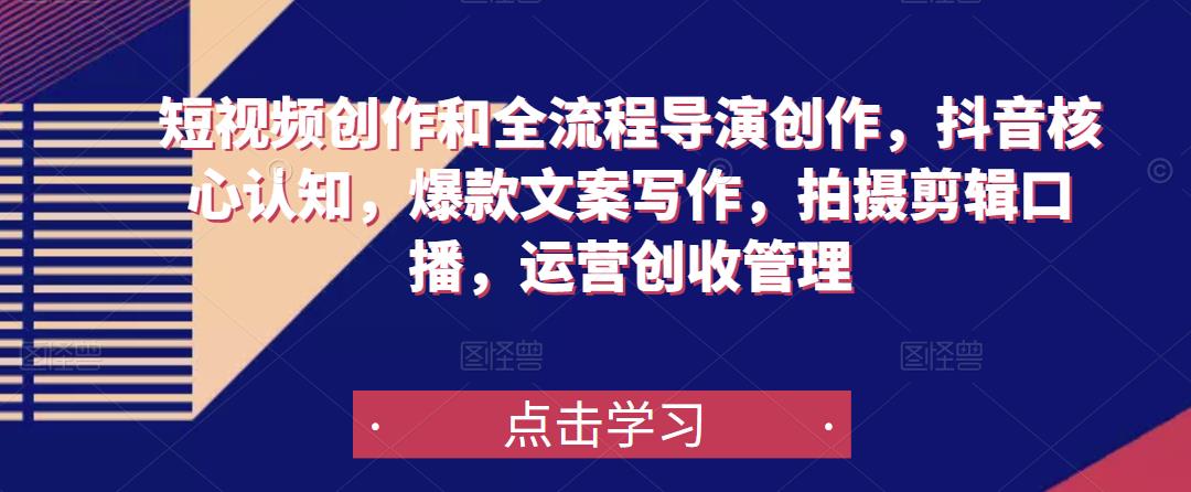 短视频创作和全流程导演创作，抖音核心认知，爆款文案写作，拍摄剪辑口播，运营创收管理-优才资源站