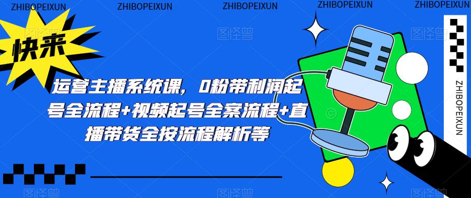 运营主播系统课，0粉带利润起号全流程+视频起号全案流程+直播带货全按流程解析等-优才资源站