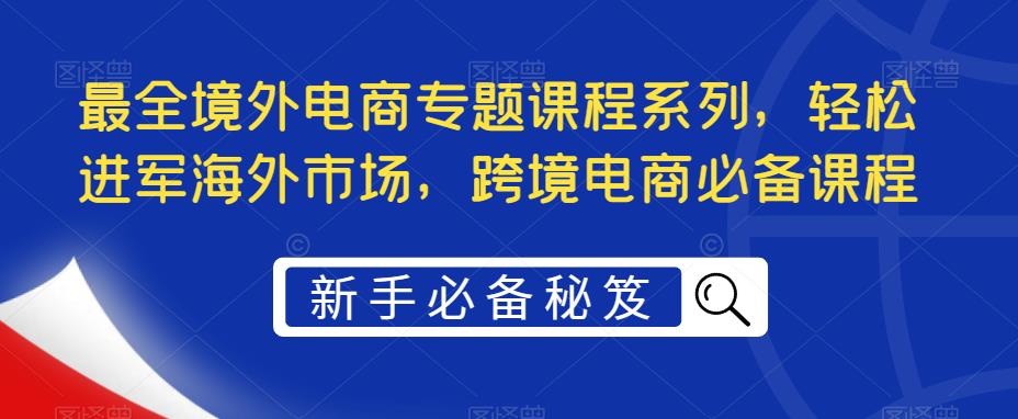 最全境外电商专题课程系列，轻松进军海外市场，跨境电商必备课程-优才资源站