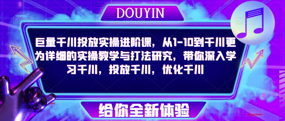 巨量千川投放实操进阶课，从1-10到千川更为详细的实操教学与打法研究，带你深入学习千川，投放千川，优化千川-优才资源站