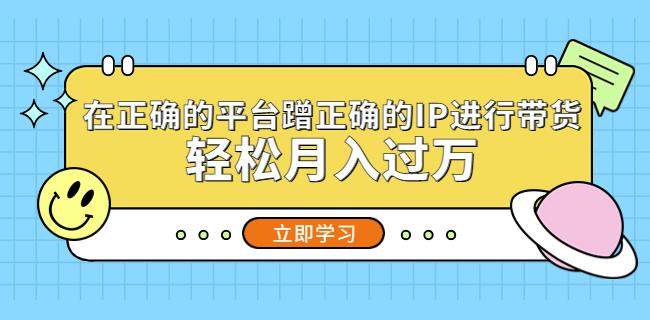 在正确的平台蹭正确的IP进行带货，轻松月入过万-优才资源站