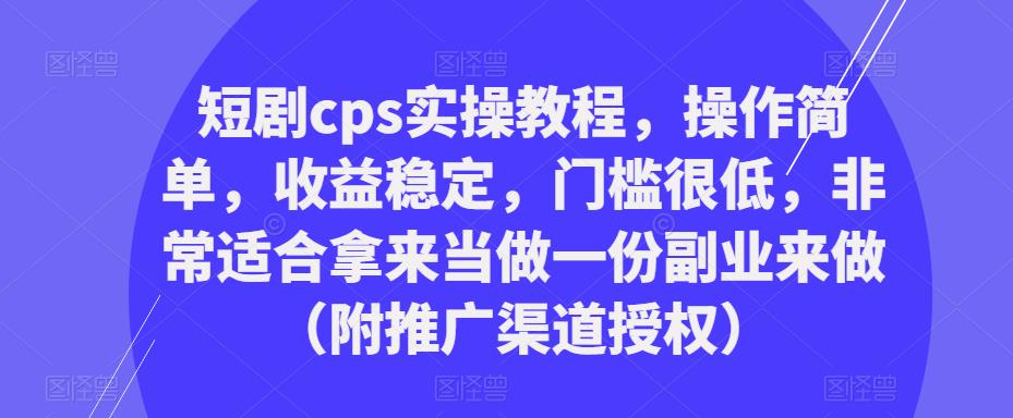 短剧cps实操教程，操作简单，收益稳定，门槛很低，非常适合拿来当做一份副业来做（附推广渠道授权）-优才资源站
