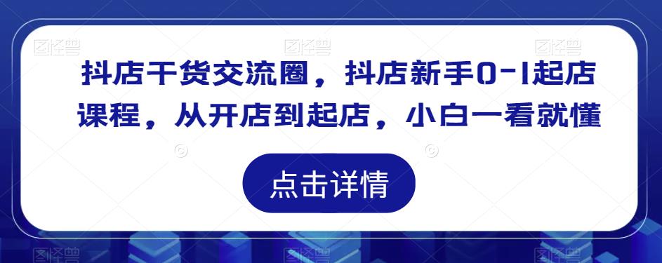 抖店干货交流圈，抖店新手0-1起店课程，从开店到起店，小白一看就懂-优才资源站