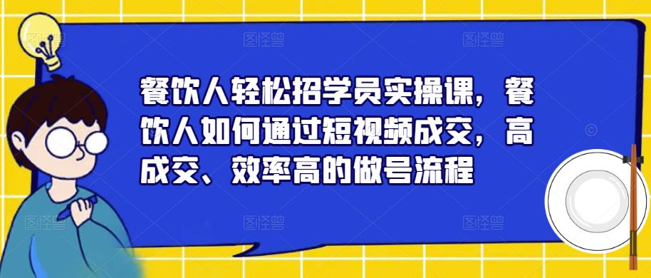 餐饮人轻松招学员实操课，餐饮人如何通过短视频成交，高成交、效率高的做号流程-优才资源站