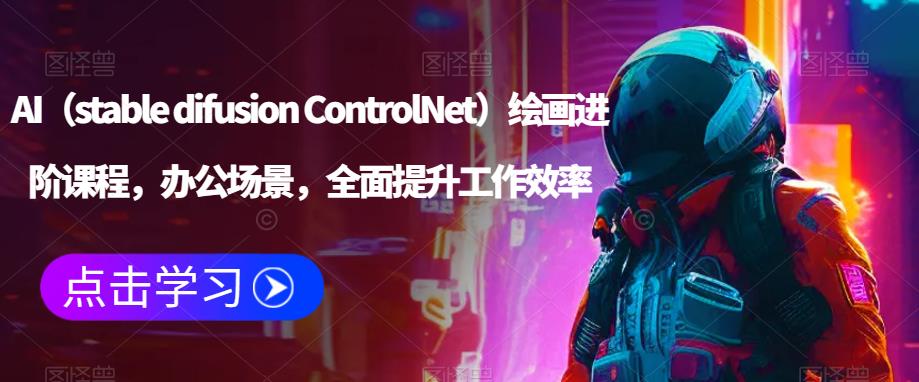 AI（stable difusion ControlNet）绘画进阶课程，办公场景，全面提升工作效率-优才资源站