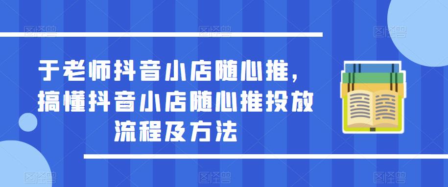 于老师抖音小店随心推，搞懂抖音小店随心推投放流程及方法-优才资源站