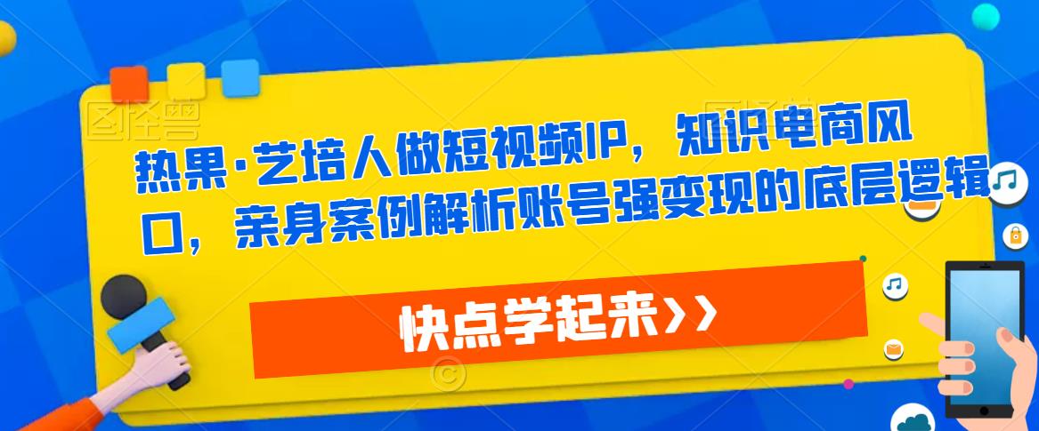 热果·艺培人做短视频IP，知识电商风口，亲身案例解析账号强变现的底层逻辑-优才资源站