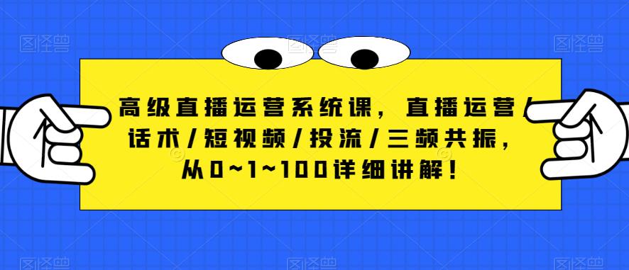 高级直播运营系统课，直播运营/话术/短视频/投流/三频共振，从0~1~100详细讲解！-优才资源站