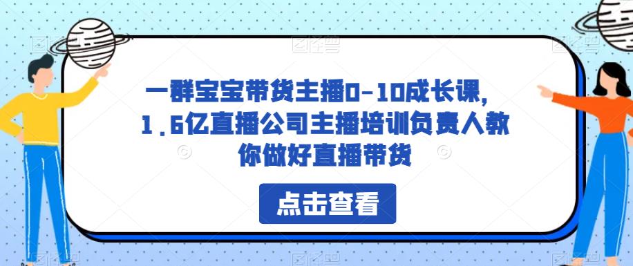 一群宝宝带货主播0-10成长课，1.6亿直播公司主播培训负责人教你做好直播带货-优才资源站
