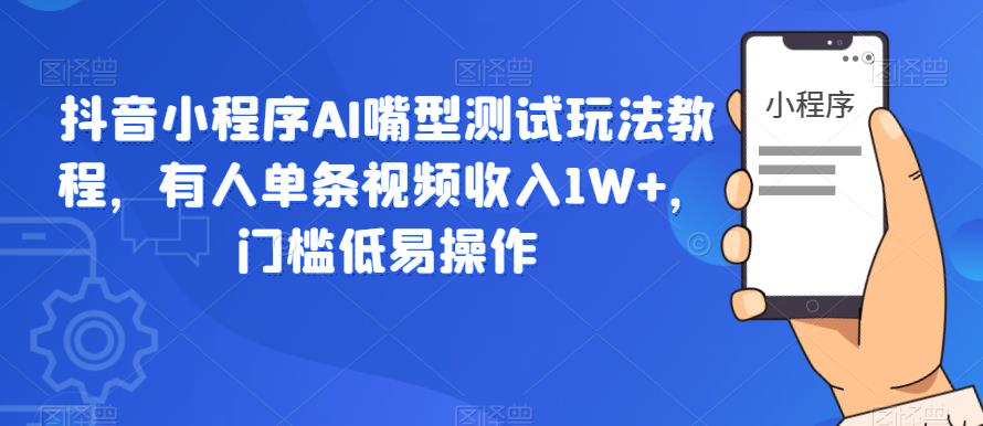 抖音小程序AI嘴型测试玩法教程，有人单条视频收入1W+，门槛低易操作-优才资源站