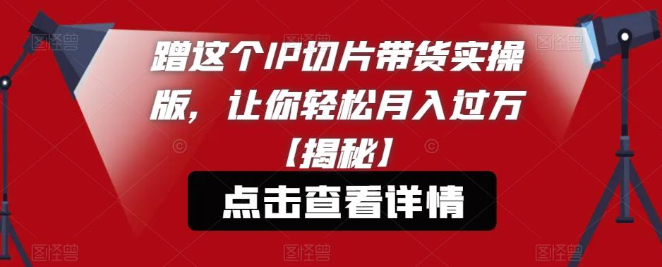 蹭这个IP切片带货实操版，让你轻松月入过万【揭秘】-优才资源站