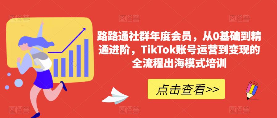 路路通社群年度会员，从0基础到精通进阶，TikTok账号运营到变现的全流程出海模式培训-优才资源站