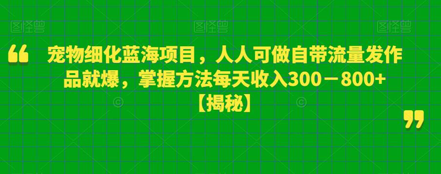 宠物细化蓝海项目，人人可做自带流量发作品就爆，掌握方法每天收入300－800+【揭秘】-优才资源站