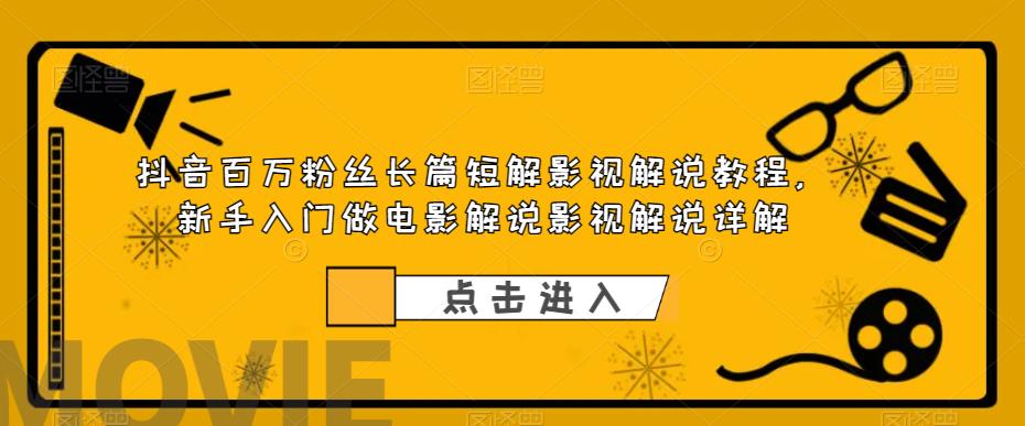 抖音百万粉丝长篇短解影视解说教程，新手入门做电影解说影视解说详解-优才资源站