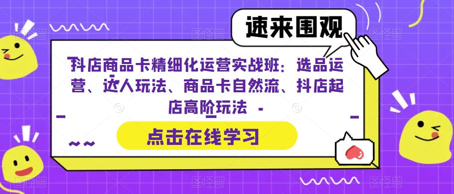 抖店商品卡精细化运营实战班：选品运营、达人玩法、商品卡自然流、抖店起店高阶玩法-优才资源站