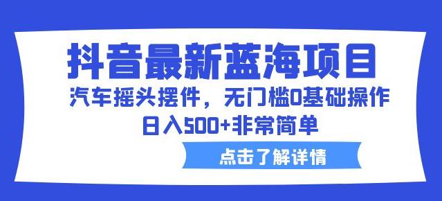 抖音最新蓝海项目，汽车摇头摆件，无门槛0基础操作，日入500+非常简单【拆解】-优才资源站