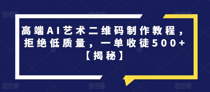 高端AI艺术二维码制作教程，拒绝低质量，一单收徒500+【揭秘】-优才资源站