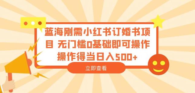 蓝海刚需小红书订婚书项目，无门槛0基础即可操作操作得当日入500+【揭秘】-优才资源站